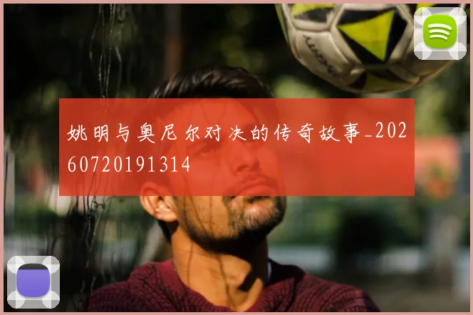 姚明与奥尼尔对决的传奇故事_20260720191314