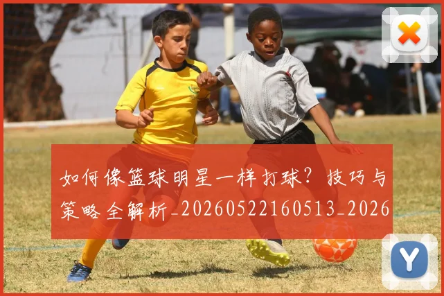 如何像篮球明星一样打球？技巧与策略全解析_20260522160513_20260720181642