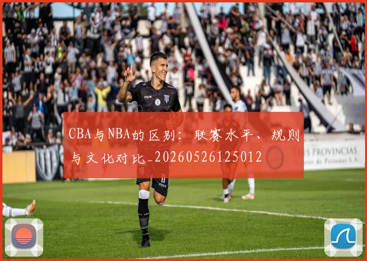 CBA与NBA的区别：联赛水平、规则与文化对比_20260526125012