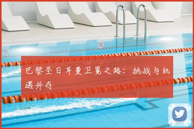 巴黎圣日耳曼卫冕之路：挑战与机遇并存