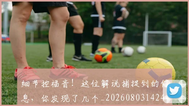 细节控福音!这位解说捕捉到的信息,你发现了几个_20260803142443