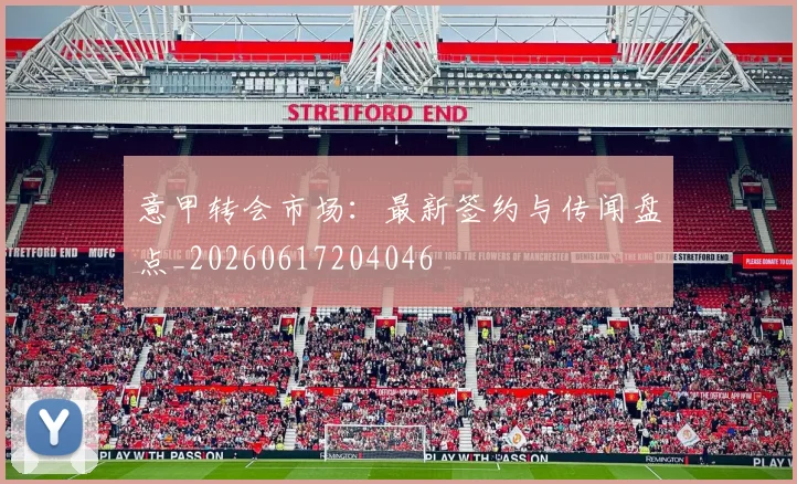 意甲转会市场:最新签约与传闻盘点_20260617204046