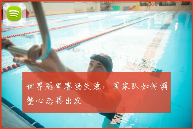 世界冠军赛场失意,国家队如何调整心态再出发