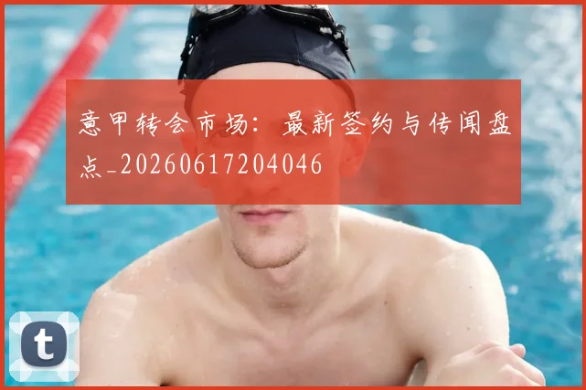 意甲转会市场:最新签约与传闻盘点_20260617204046