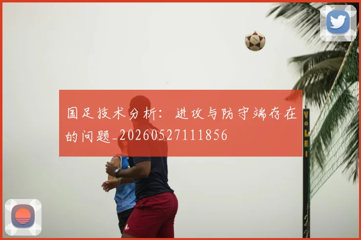 国足技术分析:进攻与防守端存在的问题_20260527111856