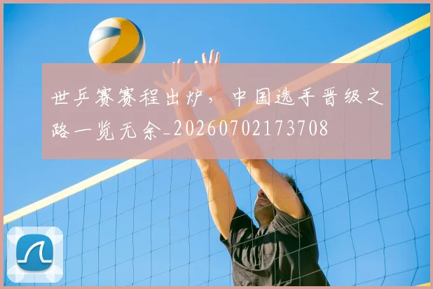 世乒赛赛程出炉,中国选手晋级之路一览无余_20260702173708