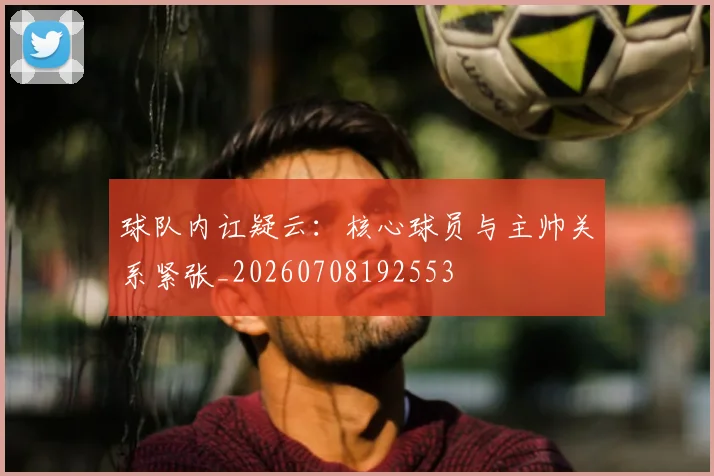 球队内讧疑云：核心球员与主帅关系紧张_20260708192553