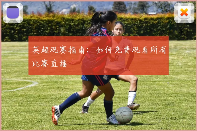 英超观赛指南:如何免费观看所有比赛直播