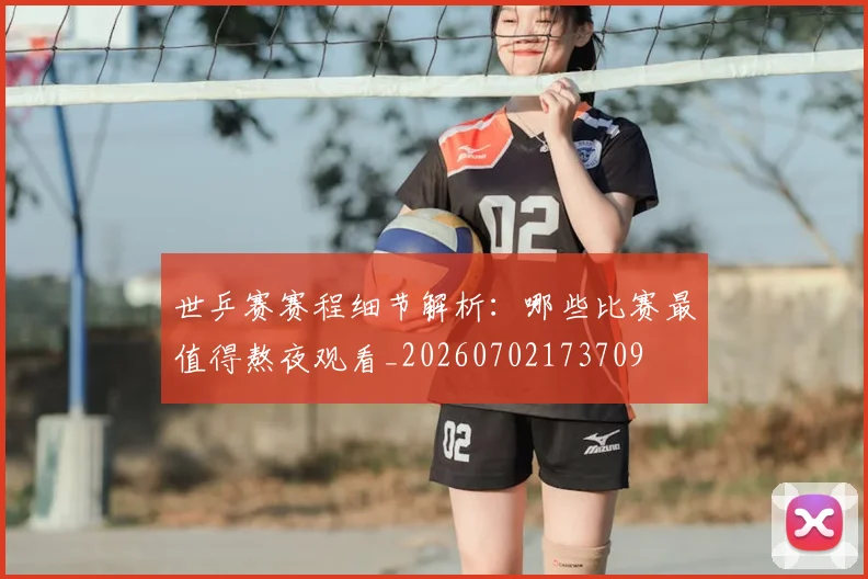 世乒赛赛程细节解析：哪些比赛最值得熬夜观看_20260702173709