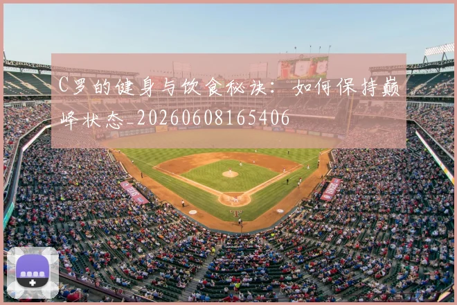 C罗的健身与饮食秘诀：如何保持巅峰状态_20260608165406