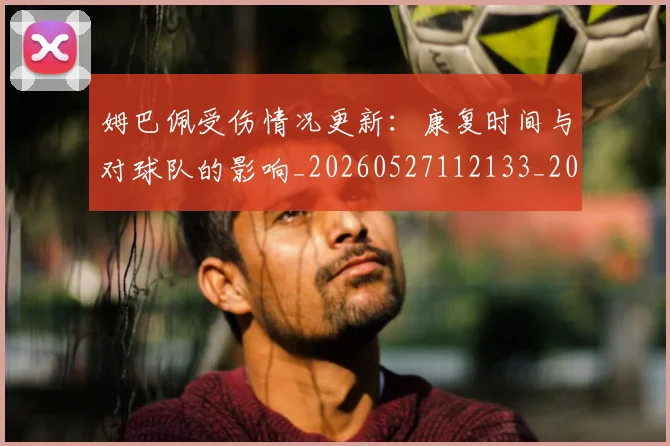 姆巴佩受伤情况更新:康复时间与对球队的影响_20260527112133_20260703231408