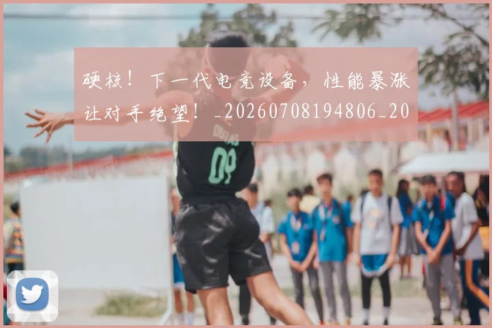 硬核!下一代电竞设备,性能暴涨让对手绝望!_20260708194806_20260802164406