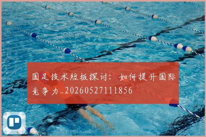 国足技术短板探讨:如何提升国际竞争力_20260527111856