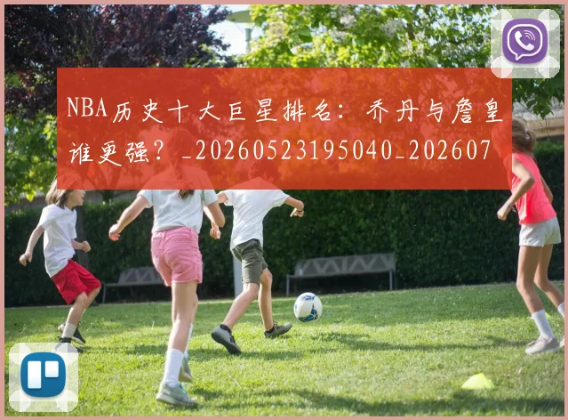NBA历史十大巨星排名：乔丹与詹皇谁更强？_20260523195040_20260701215432