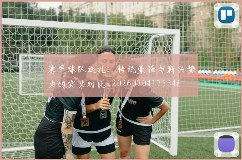 意甲球队巡礼：传统豪强与新兴势力的实力对比_20260704175346