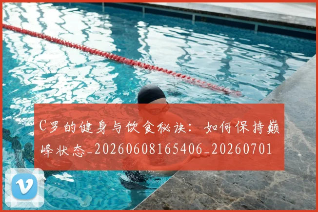 C罗的健身与饮食秘诀：如何保持巅峰状态_20260608165406_20260701213245_20260712051945