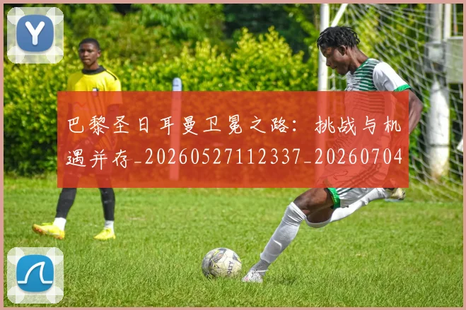 巴黎圣日耳曼卫冕之路：挑战与机遇并存_20260527112337_20260704170946