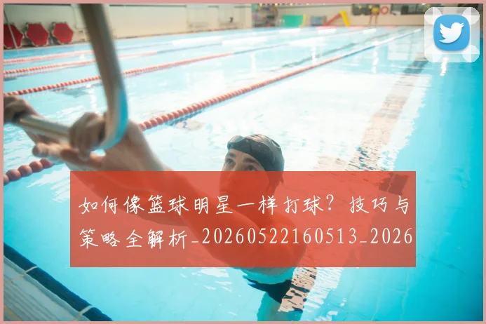 如何像篮球明星一样打球？技巧与策略全解析_20260522160513_20260720181642