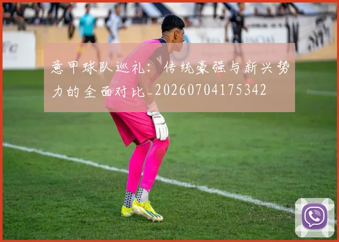 意甲球队巡礼：传统豪强与新兴势力的全面对比_20260704175342