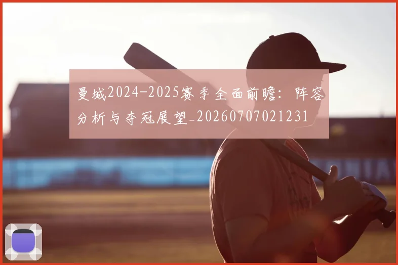 曼城2024-2025赛季全面前瞻：阵容分析与夺冠展望_20260707021231