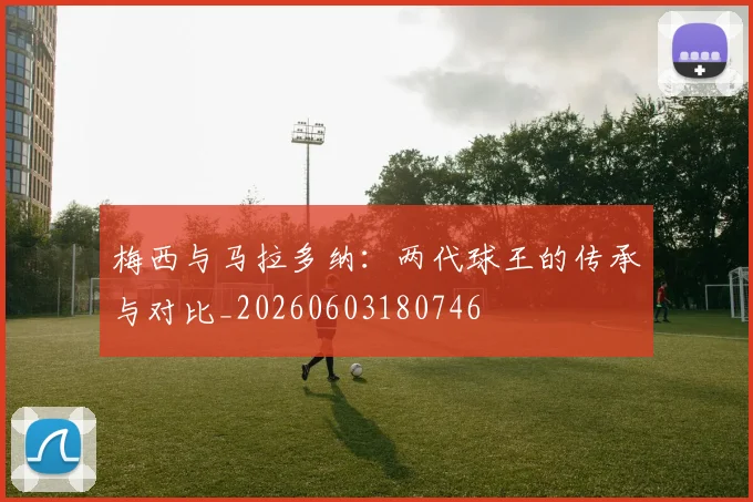 梅西与马拉多纳:两代球王的传承与对比_20260603180746