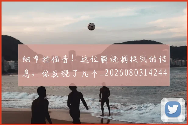 细节控福音!这位解说捕捉到的信息,你发现了几个_20260803142443