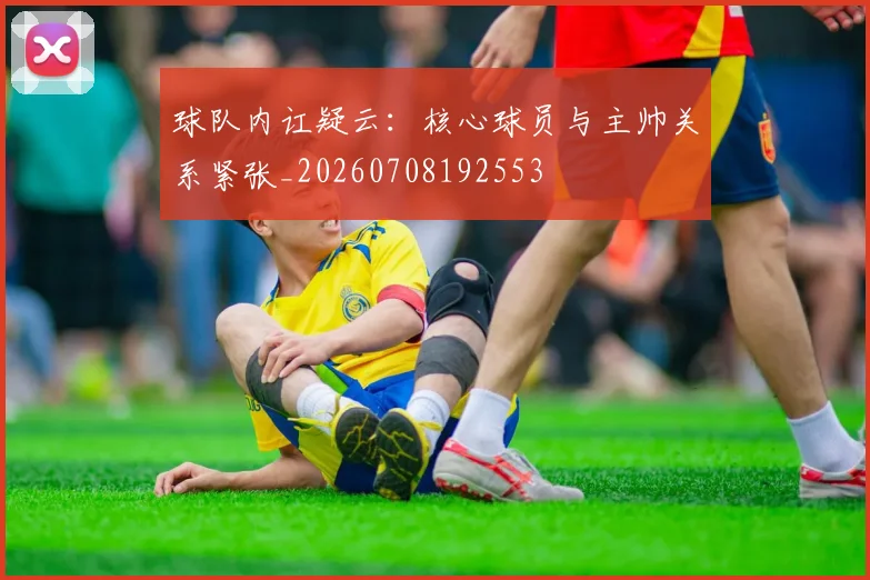 球队内讧疑云:核心球员与主帅关系紧张_20260708192553