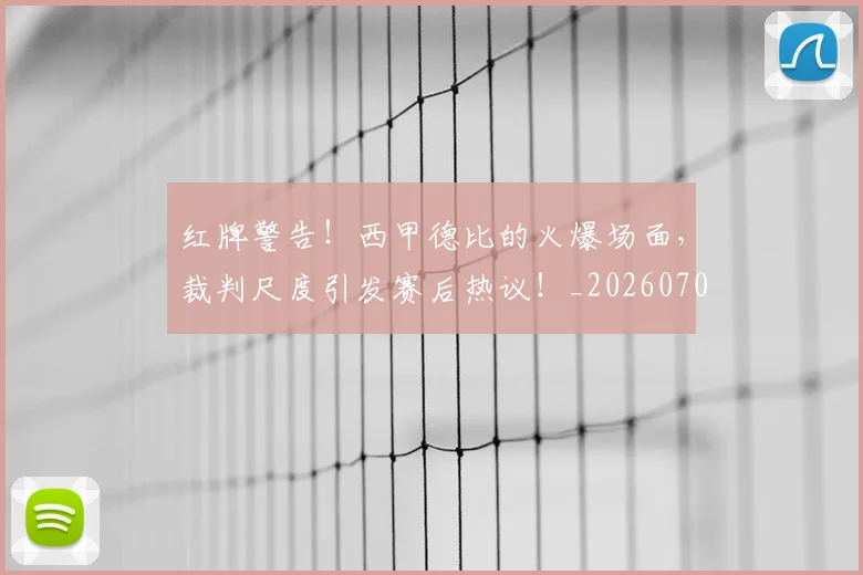红牌警告！西甲德比的火爆场面，裁判尺度引发赛后热议！_20260708201113