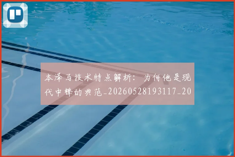 本泽马技术特点解析:为何他是现代中锋的典范_20260528193117_20260707021840