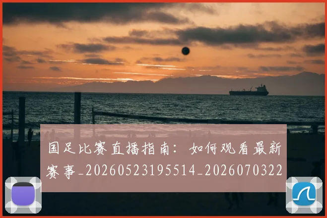国足比赛直播指南:如何观看最新赛事_20260523195514_20260703224158_20260719164837